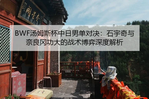 BWF汤姆斯杯中日男单对决：石宇奇与奈良冈功大的战术博弈深度解析