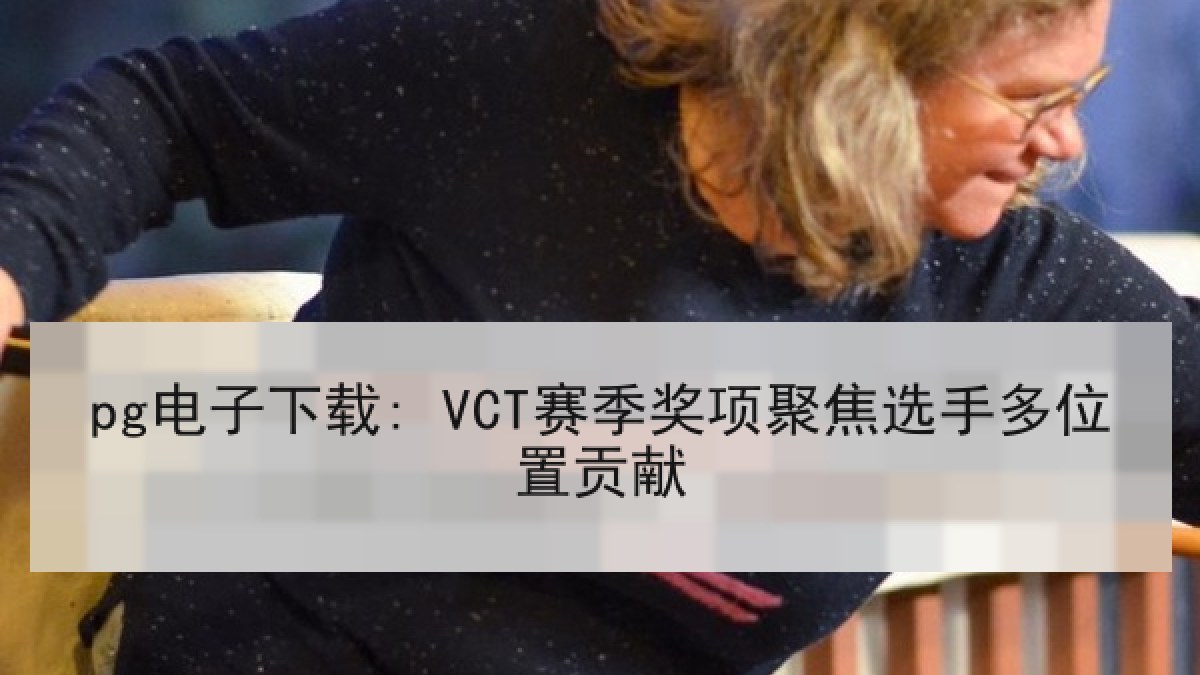 pg电子下载: VCT赛季奖项聚焦选手多位置贡献