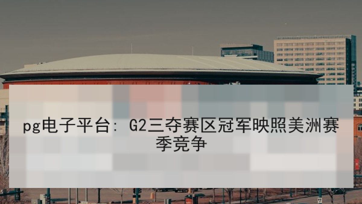 pg电子平台: G2三夺赛区冠军映照美洲赛季竞争
