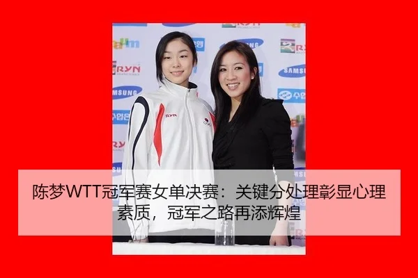 陈梦WTT冠军赛女单决赛：关键分处理彰显心理素质，冠军之路再添辉煌