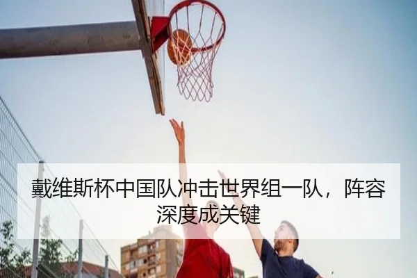戴维斯杯中国队冲击世界组一队，阵容深度成关键