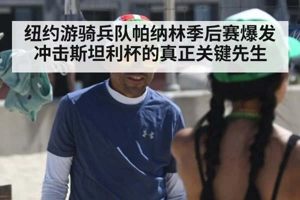 纽约游骑兵队帕纳林季后赛爆发冲击斯坦利杯的真正关键先生