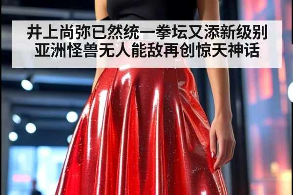 井上尚弥已然统一拳坛又添新级别亚洲怪兽无人能敌再创惊天神话