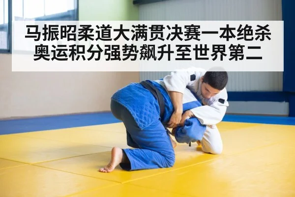 马振昭柔道大满贯决赛一本绝杀 奥运积分强势飙升至世界第二