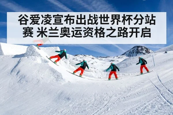 谷爱凌宣布出战世界杯分站赛 米兰奥运资格之路开启