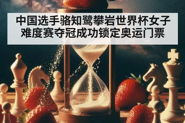 中国选手骆知鹭攀岩世界杯女子难度赛夺冠成功锁定奥运门票